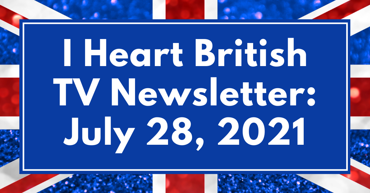 I Heart British TV Newsletter: July 28 2021