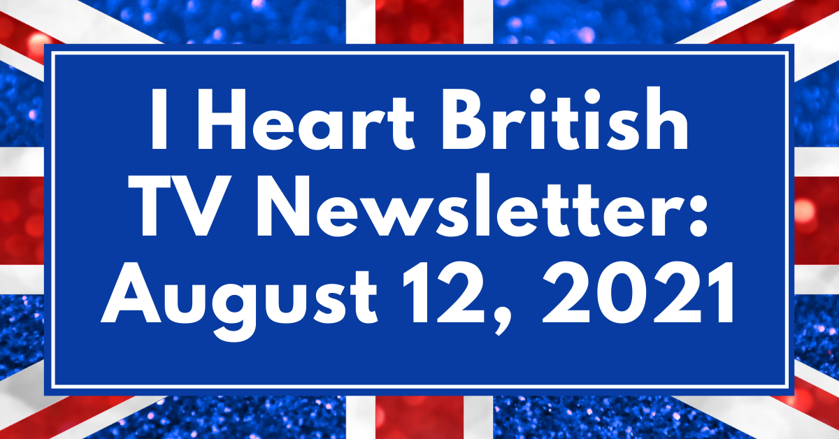 I Heart British TV Newsletter: August 12, 2021